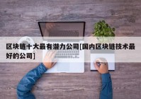 区块链十大最有潜力公司[国内区块链技术最好的公司]