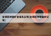 全球区块链矿业龙头公司[全球区块链最好公司]