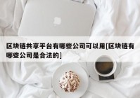 区块链共享平台有哪些公司可以用[区块链有哪些公司是合法的]