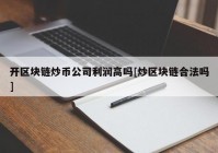 开区块链炒币公司利润高吗[炒区块链合法吗]