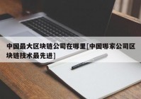 中国最大区块链公司在哪里[中国哪家公司区块链技术最先进]