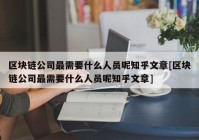 区块链公司最需要什么人员呢知乎文章[区块链公司最需要什么人员呢知乎文章]