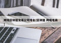 跨境区块链交易公司排名[区块链 跨境电商]