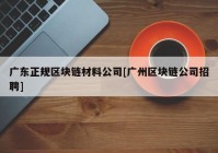 广东正规区块链材料公司[广州区块链公司招聘]