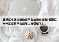 香港汇丰区块链融资平台公司有哪些[香港汇丰外汇交易平台感觉上当受骗了]