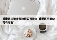 香港区块链金融牌照公司排名[香港区块链公司有哪些]