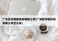 广东区块链服务有哪些公司[广州区块链科技有限公司怎么样]