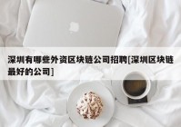 深圳有哪些外资区块链公司招聘[深圳区块链最好的公司]