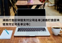 湖南打击区块链支付公司名单[湖南打击区块链支付公司名单公布]