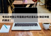 电信区块链公司是国企吗还是私企[做区块链的国企]