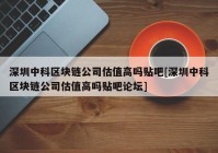 深圳中科区块链公司估值高吗贴吧[深圳中科区块链公司估值高吗贴吧论坛]