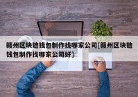 赣州区块链钱包制作找哪家公司[赣州区块链钱包制作找哪家公司好]