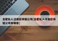 合肥私人注册区块链公司[合肥私人注册区块链公司有哪些]