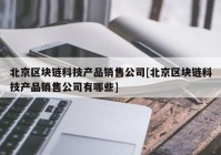 北京区块链科技产品销售公司[北京区块链科技产品销售公司有哪些]