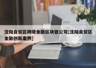 沈阳自贸区跨境金融区块链公司[沈阳自贸区金融创新案例]