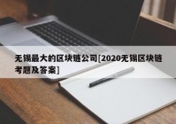 无锡最大的区块链公司[2020无锡区块链考题及答案]