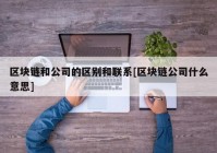 区块链和公司的区别和联系[区块链公司什么意思]