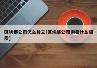 区块链公司怎么设立[区块链公司需要什么资质]