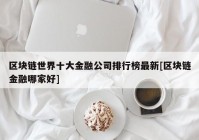 区块链世界十大金融公司排行榜最新[区块链金融哪家好]