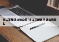 浙江正规区块链公司[浙江正规区块链公司排名]