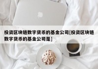 投资区块链数字货币的基金公司[投资区块链数字货币的基金公司是]