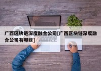 广西区块链深度融合公司[广西区块链深度融合公司有哪些]